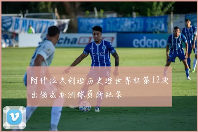 阿什拉夫创造历史迎世界杯第12次出场成非洲球员新纪录